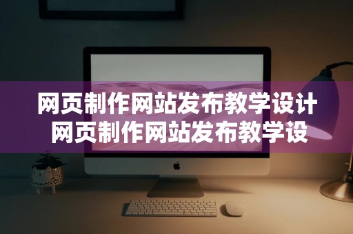 网页制作网站发布教学设计 网页制作网站发布教学设计方案