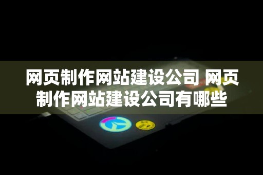 网页制作网站建设公司 网页制作网站建设公司有哪些