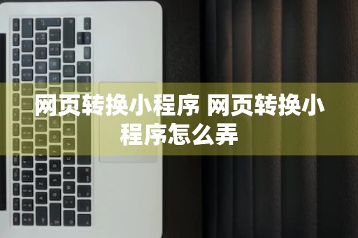 网页转换小程序 网页转换小程序怎么弄