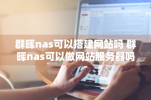 群晖nas可以搭建网站吗 群晖nas可以做网站服务器吗