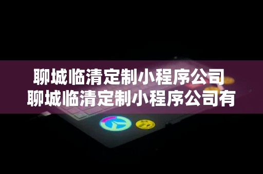 聊城临清定制小程序公司 聊城临清定制小程序公司有哪些