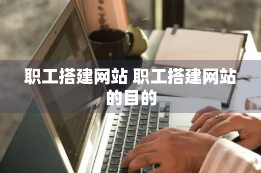 职工搭建网站 职工搭建网站的目的