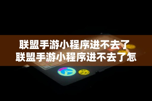 联盟手游小程序进不去了 联盟手游小程序进不去了怎么回事