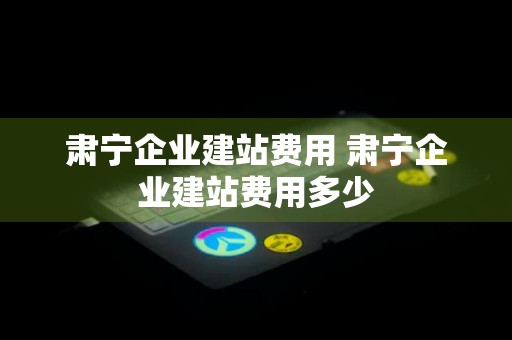 肃宁企业建站费用 肃宁企业建站费用多少