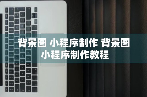 背景图 小程序制作 背景图 小程序制作教程