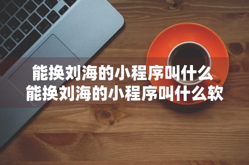 能换刘海的小程序叫什么 能换刘海的小程序叫什么软件