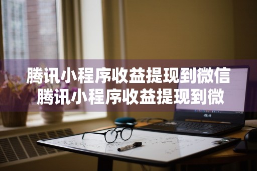 腾讯小程序收益提现到微信 腾讯小程序收益提现到微信怎么提现