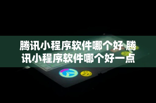 腾讯小程序软件哪个好 腾讯小程序软件哪个好一点