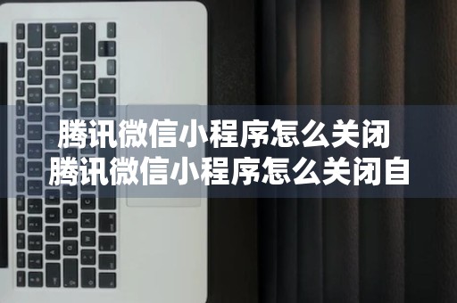 腾讯微信小程序怎么关闭 腾讯微信小程序怎么关闭自动续费