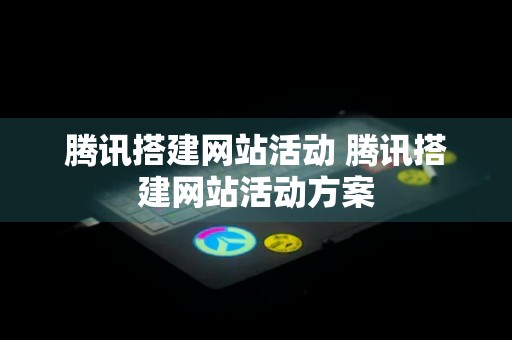 腾讯搭建网站活动 腾讯搭建网站活动方案