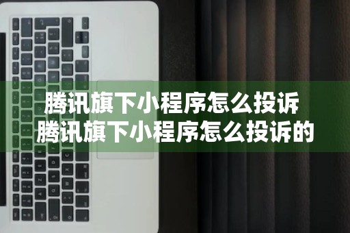 腾讯旗下小程序怎么投诉 腾讯旗下小程序怎么投诉的