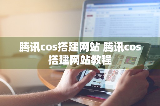 腾讯cos搭建网站 腾讯cos搭建网站教程