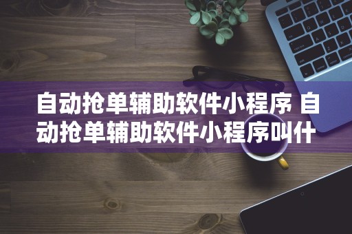 自动抢单辅助软件小程序 自动抢单辅助软件小程序叫什么