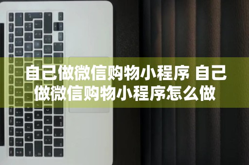 自己做微信购物小程序 自己做微信购物小程序怎么做