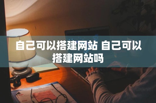 自己可以搭建网站 自己可以搭建网站吗