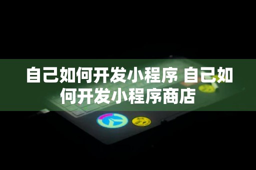 自己如何开发小程序 自己如何开发小程序商店