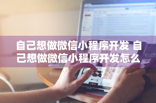 自己想做微信小程序开发 自己想做微信小程序开发怎么弄