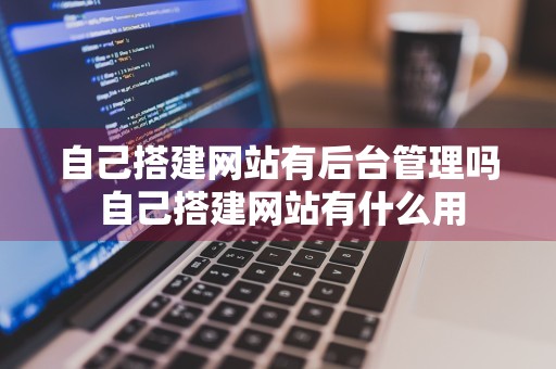 自己搭建网站有后台管理吗 自己搭建网站有什么用