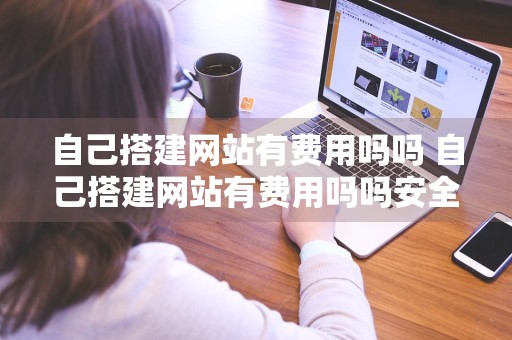 自己搭建网站有费用吗吗 自己搭建网站有费用吗吗安全吗