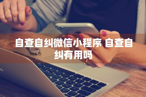 自查自纠微信小程序 自查自纠有用吗