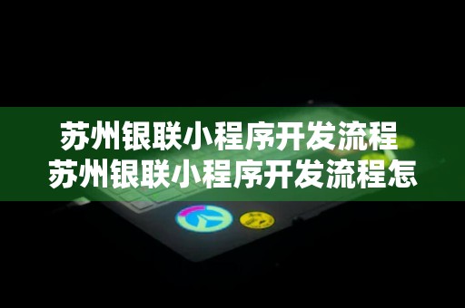 苏州银联小程序开发流程 苏州银联小程序开发流程怎么样