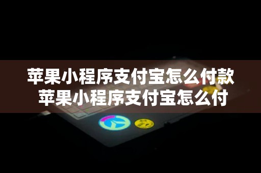 苹果小程序支付宝怎么付款 苹果小程序支付宝怎么付款的