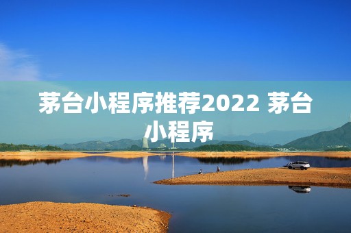 茅台小程序推荐2022 茅台 小程序