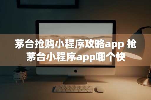 茅台抢购小程序攻略app 抢茅台小程序app哪个快