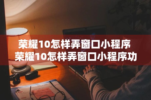 荣耀10怎样弄窗口小程序 荣耀10怎样弄窗口小程序功能