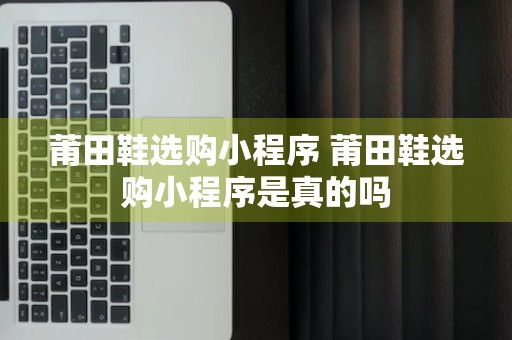 莆田鞋选购小程序 莆田鞋选购小程序是真的吗