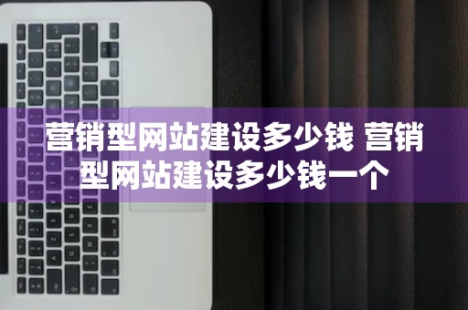 营销型网站建设多少钱 营销型网站建设多少钱一个