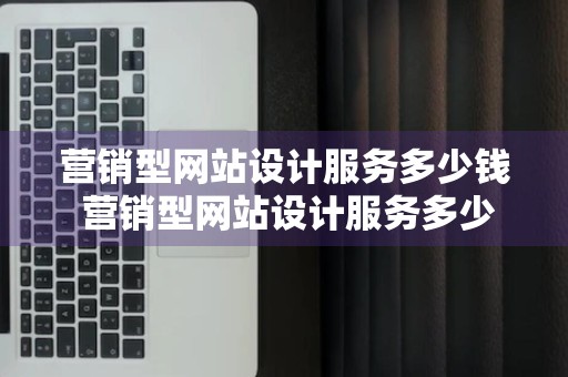 营销型网站设计服务多少钱 营销型网站设计服务多少钱一个月