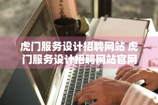 虎门服务设计招聘网站 虎门服务设计招聘网站官网