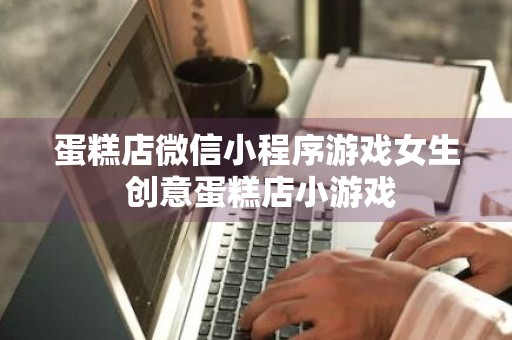 蛋糕店微信小程序游戏女生 创意蛋糕店小游戏