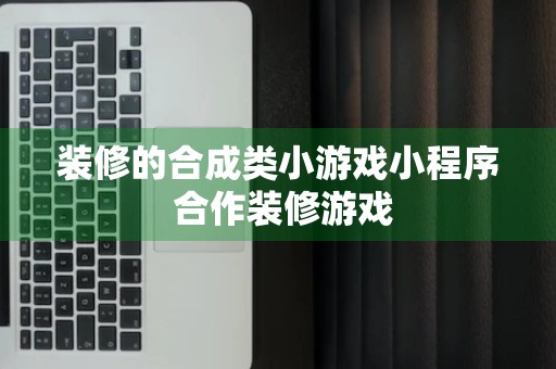 装修的合成类小游戏小程序 合作装修游戏