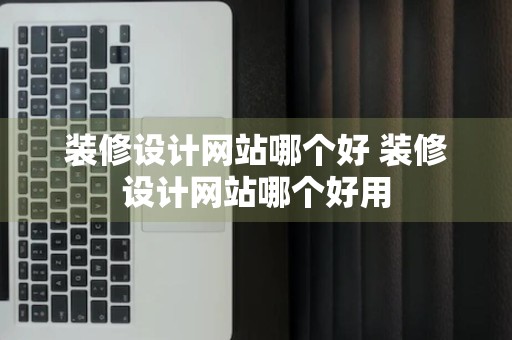 装修设计网站哪个好 装修设计网站哪个好用