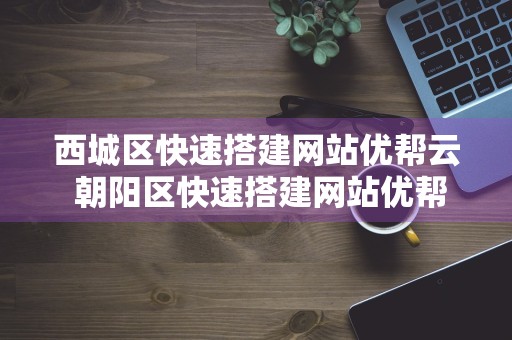 西城区快速搭建网站优帮云 朝阳区快速搭建网站优帮云