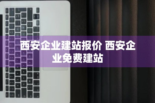 西安企业建站报价 西安企业免费建站