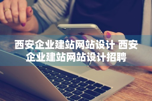 西安企业建站网站设计 西安企业建站网站设计招聘