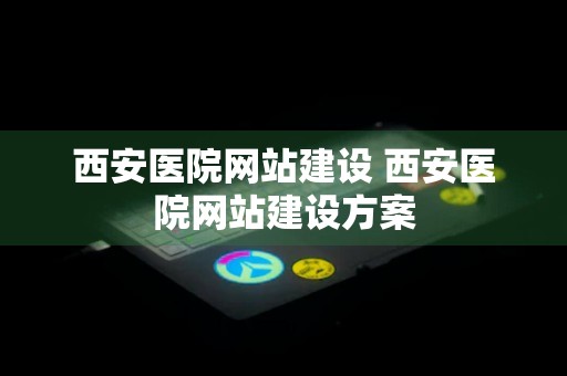 西安医院网站建设 西安医院网站建设方案