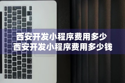 西安开发小程序费用多少 西安开发小程序费用多少钱一个月