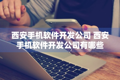 西安手机软件开发公司 西安手机软件开发公司有哪些