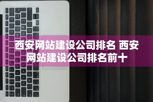 西安网站建设公司排名 西安网站建设公司排名前十