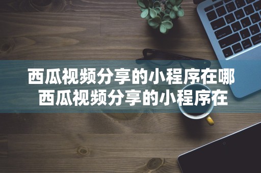 西瓜视频分享的小程序在哪 西瓜视频分享的小程序在哪里