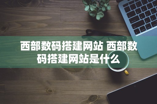 西部数码搭建网站 西部数码搭建网站是什么