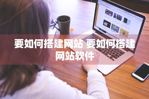 要如何搭建网站 要如何搭建网站软件