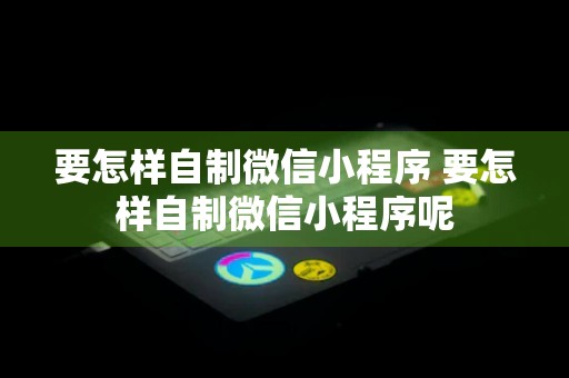 要怎样自制微信小程序 要怎样自制微信小程序呢