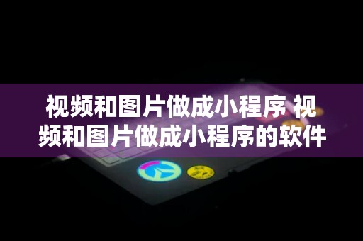 视频和图片做成小程序 视频和图片做成小程序的软件