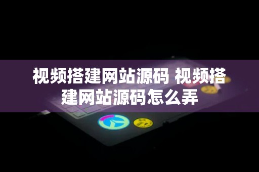 视频搭建网站源码 视频搭建网站源码怎么弄