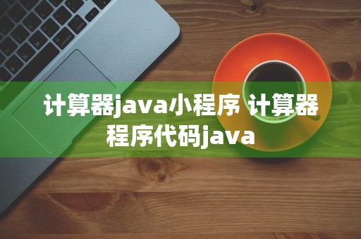 计算器java小程序 计算器程序代码java